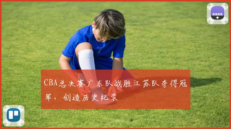 CBA总决赛广东队战胜江苏队夺得冠军，创造历史纪录