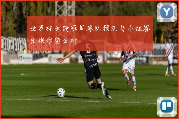 世界杯竞猜冠军球队预测与小组赛出线形势分析