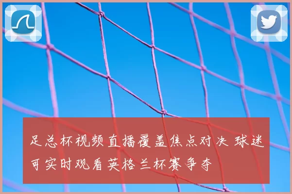足总杯视频直播覆盖焦点对决 球迷可实时观看英格兰杯赛争夺