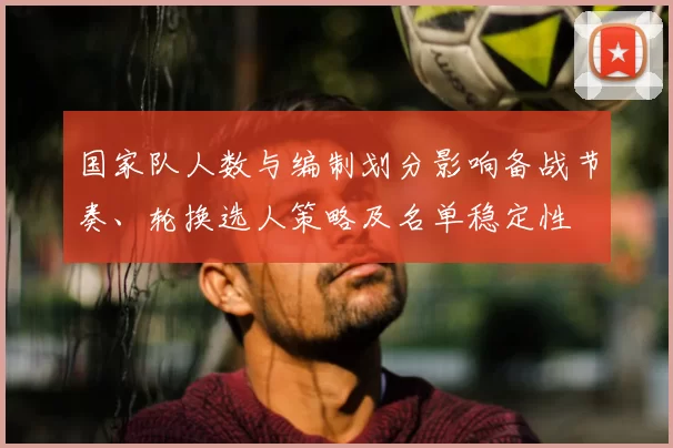 国家队人数与编制划分影响备战节奏、轮换选人策略及名单稳定性