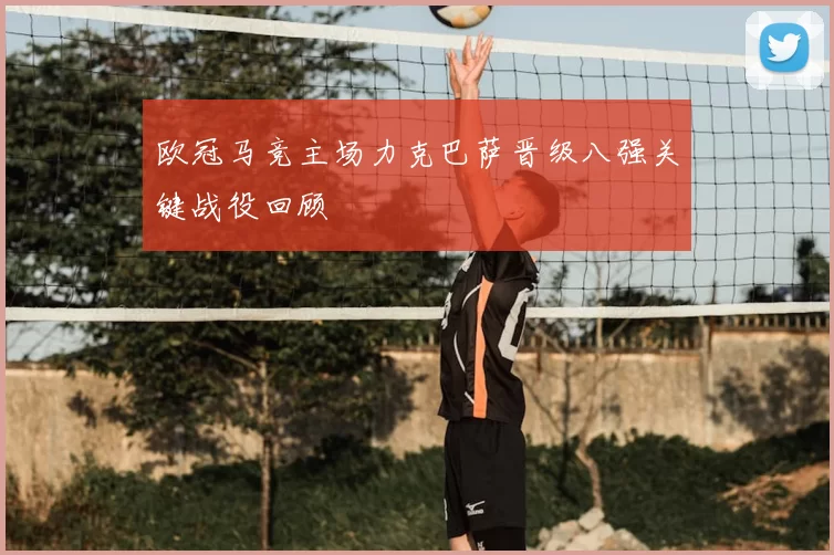 欧冠马竞主场力克巴萨晋级八强关键战役回顾