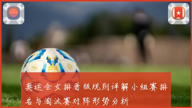 奥运会女排晋级规则详解小组赛排名与淘汰赛对阵形势分析