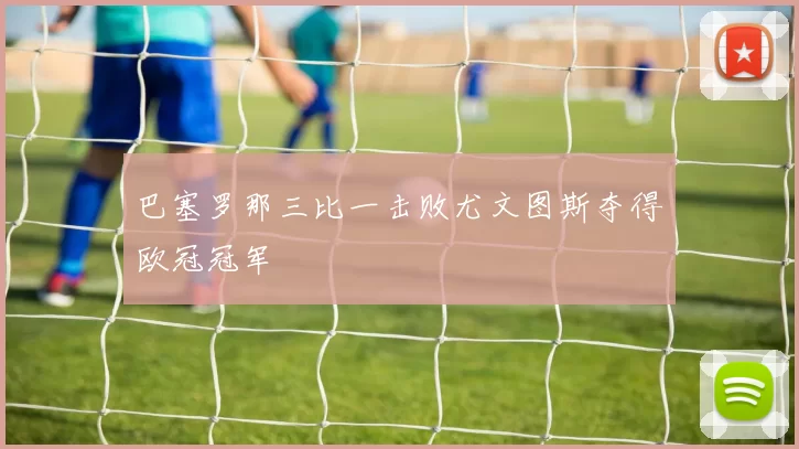 巴塞罗那三比一击败尤文图斯夺得欧冠冠军