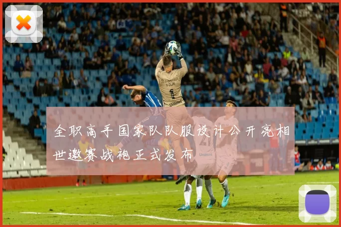 全职高手国家队队服设计公开亮相世邀赛战袍正式发布