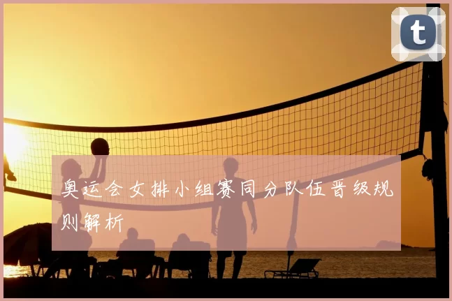 奥运会女排小组赛同分队伍晋级规则解析