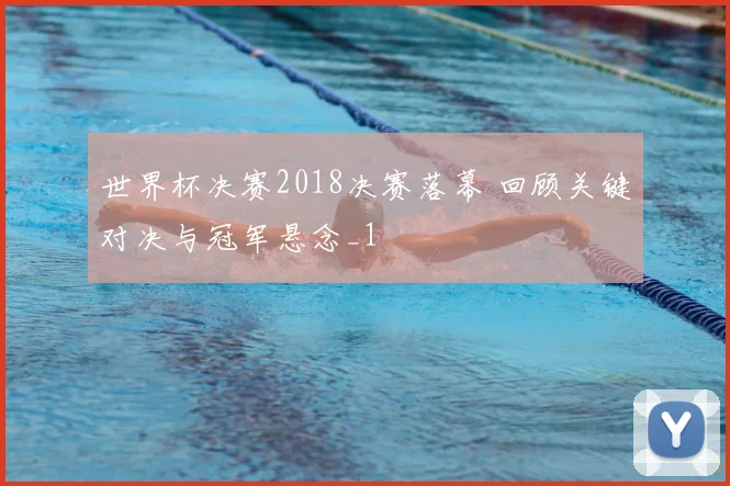 世界杯决赛2018决赛落幕 回顾关键对决与冠军悬念_1