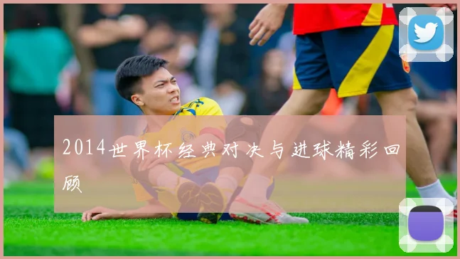 2014世界杯经典对决与进球精彩回顾