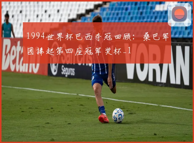 1994世界杯巴西夺冠回顾:桑巴军团捧起第四座冠军奖杯_1