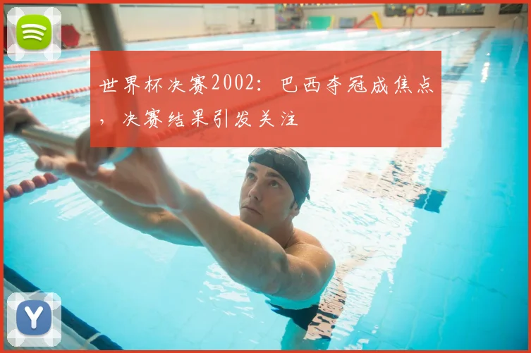 世界杯决赛2002:巴西夺冠成焦点,决赛结果引发关注