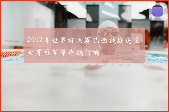 2002年世界杯决赛巴西迎战德国,世界冠军争夺战打响
