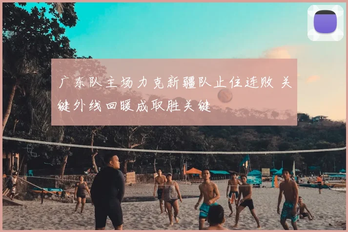 广东队主场力克新疆队止住连败 关键外线回暖成取胜关键