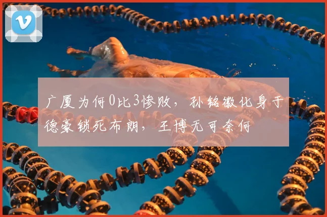 广厦为何0比3惨败,孙铭徽化身于德豪锁死布朗,王博无可奈何
