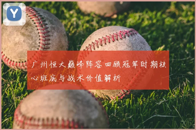 广州恒大巅峰阵容回顾冠军时期核心班底与战术价值解析