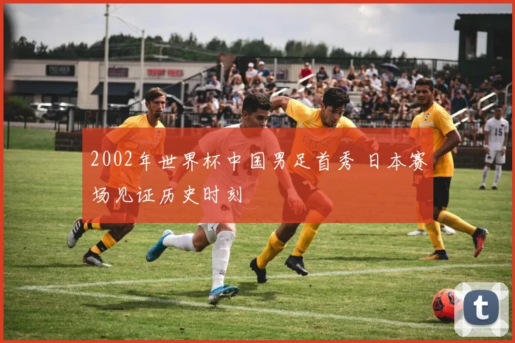 2002年世界杯中国男足首秀 日本赛场见证历史时刻