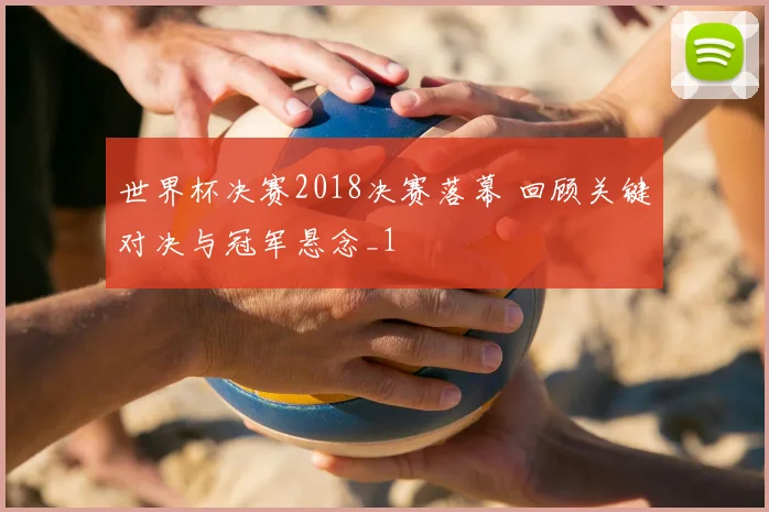 世界杯决赛2018决赛落幕 回顾关键对决与冠军悬念_1