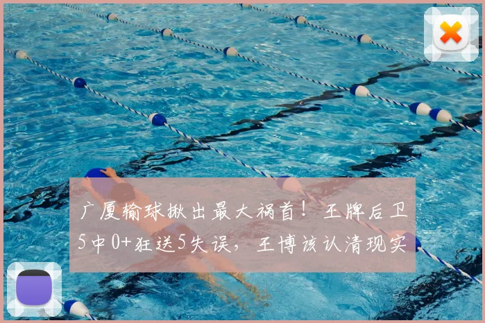 广厦输球揪出最大祸首!王牌后卫5中0+狂送5失误,王博该认清现实