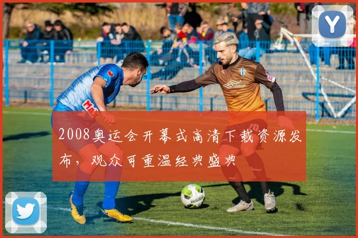2008奥运会开幕式高清下载资源发布,观众可重温经典盛典