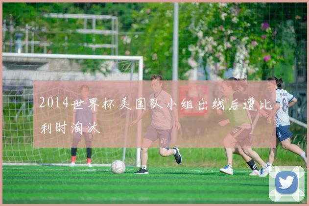 2014世界杯美国队小组出线后遭比利时淘汰