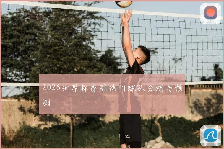 2026世界杯夺冠热门球队分析与预测