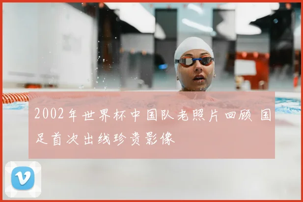 2002年世界杯中国队老照片回顾 国足首次出线珍贵影像