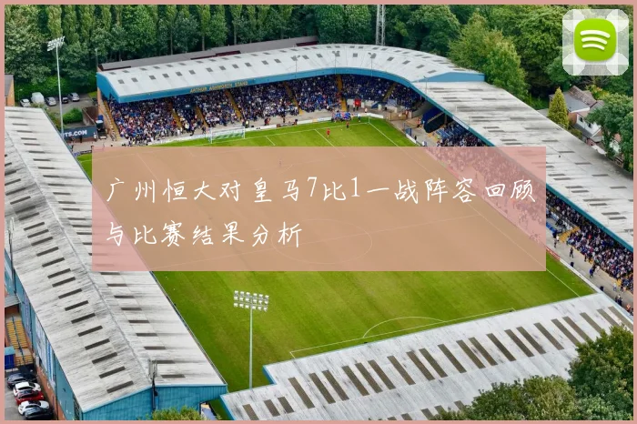 广州恒大对皇马7比1一战阵容回顾与比赛结果分析