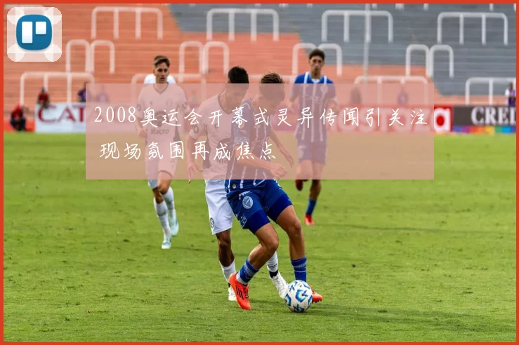 2008奥运会开幕式灵异传闻引关注 现场氛围再成焦点