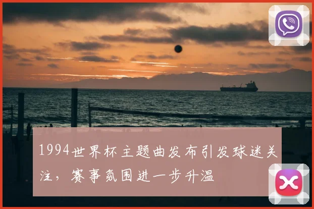 1994世界杯主题曲发布引发球迷关注,赛事氛围进一步升温
